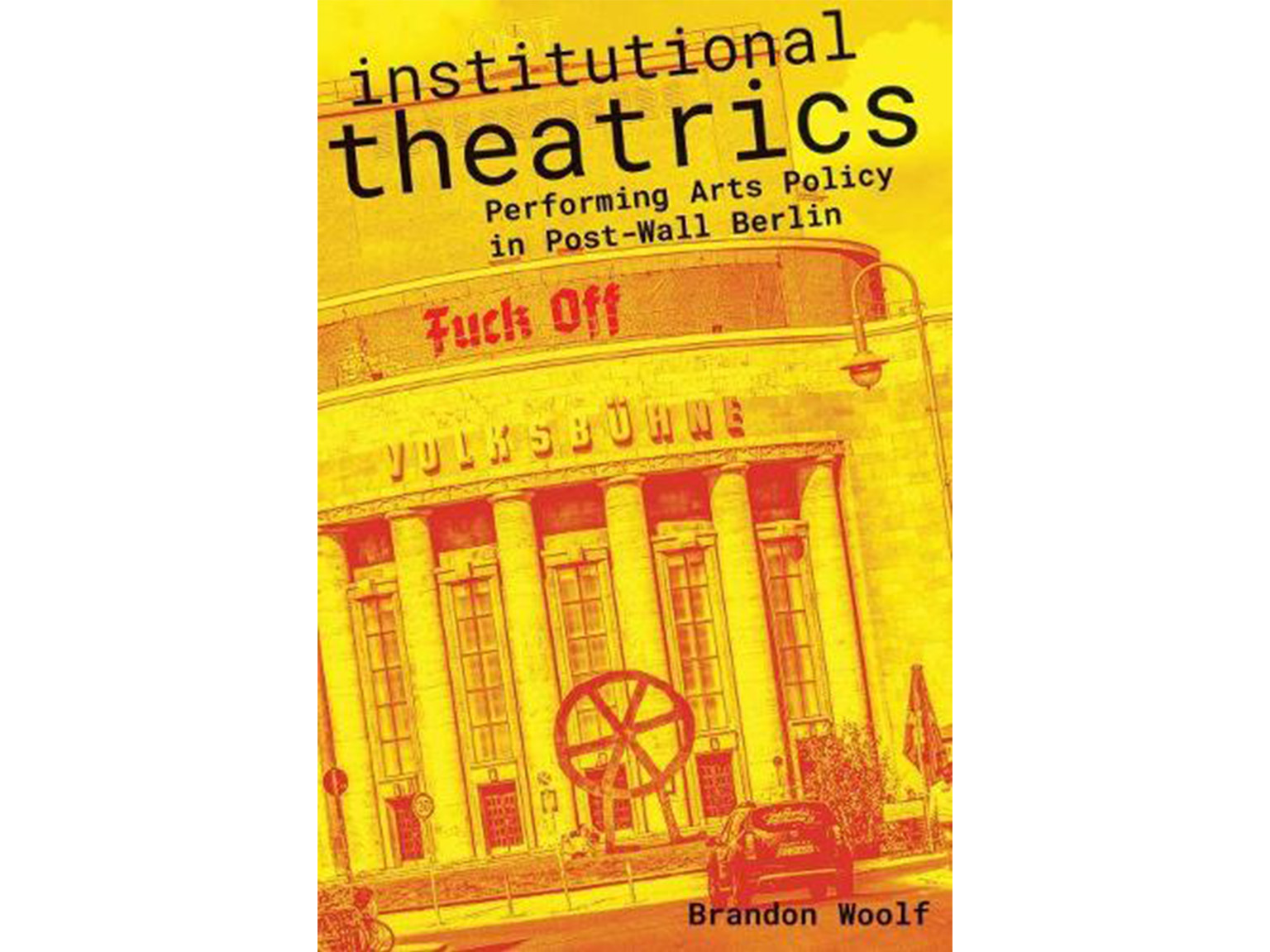 Institutional Theatrics: Performing Arts Policy in Post-Wall Berlin - Brandon Woolf
