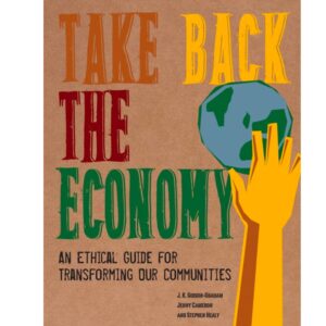 Take Back the Economy: An Ethical Guide for Transforming our Communities - J. K. Gibson-Graham, Jenny Cameron & Stephen Healy