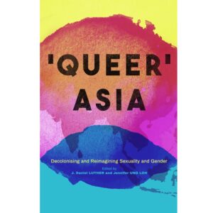 Queer Asia: Decolonising and Reimagining Sexuality and Gender - Ed. Jennifer Ung Loh, J. Daniel Luther