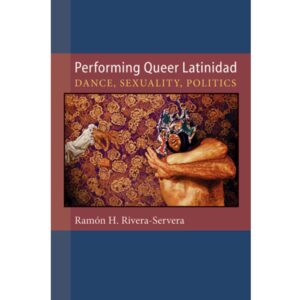 Performing Queer Latinidad - Ramón H. Rivera-Servera