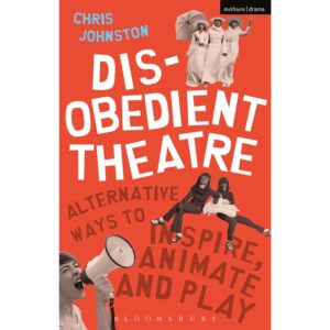 Disobedient Theatre: Alternative Ways to Inspire, Animate and Play - Chris Johnston