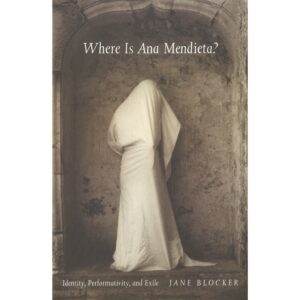 Where Is Ana Mendieta?: Identity, Performativity, and Exile - Jane Blocker