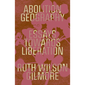 Abolition Geography: Essays Towards Liberation - Ruth Wilson Gilmore