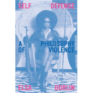 Self-Defense: A Philosophy of Violence - Elsa Dorlin